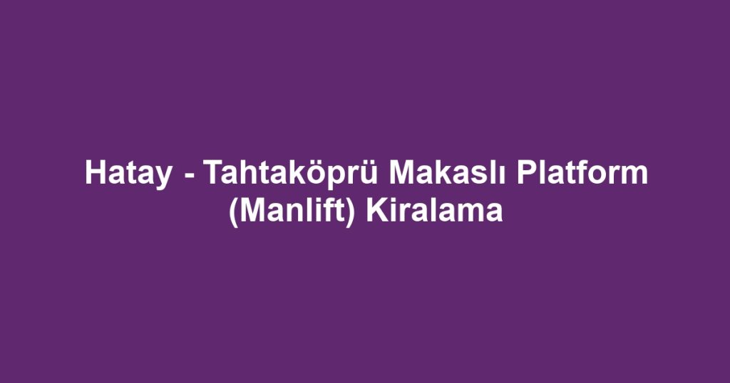 Hatay - Tahtaköprü Makaslı Platform (Manlift) Kiralama