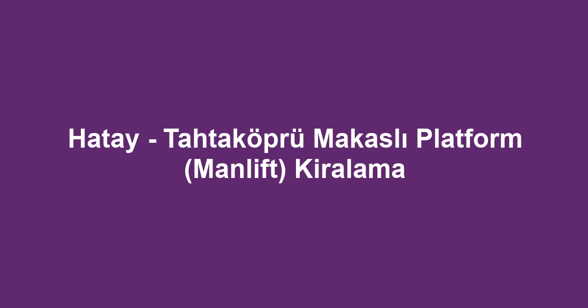 Hatay - Tahtaköprü Makaslı Platform (Manlift) Kiralama