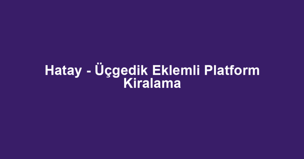 Hatay - Üçgedik Eklemli Platform Kiralama