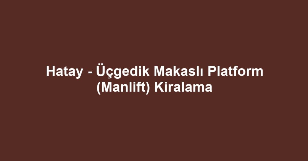 Hatay - Üçgedik Makaslı Platform (Manlift) Kiralama