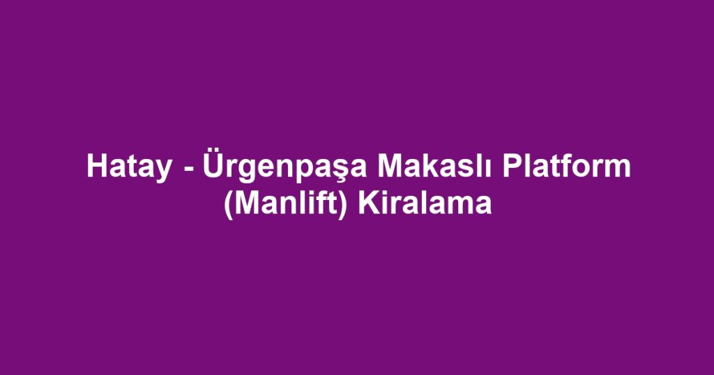 Hatay - Ürgenpaşa Makaslı Platform (Manlift) Kiralama