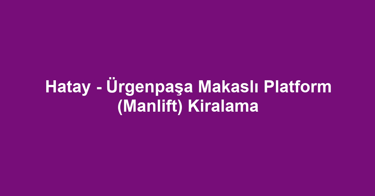 Hatay - Ürgenpaşa Makaslı Platform (Manlift) Kiralama