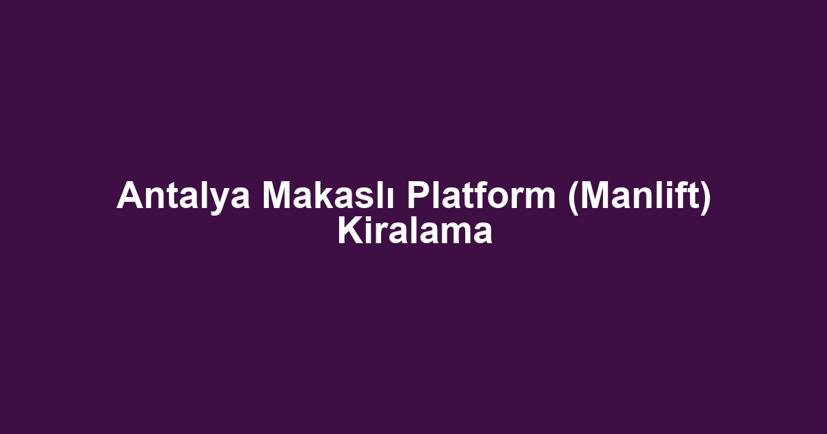 Antalya Makaslı Platform (Manlift) Kiralama