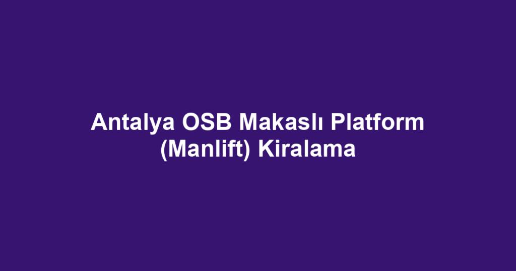 Antalya OSB Makaslı Platform (Manlift) Kiralama