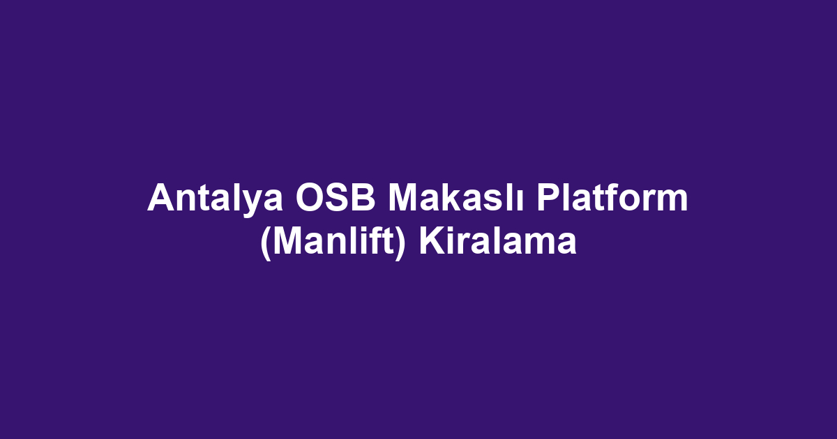 Antalya OSB Makaslı Platform (Manlift) Kiralama