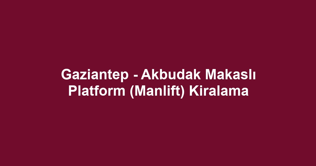 Gaziantep - Akbudak Makaslı Platform (Manlift) Kiralama