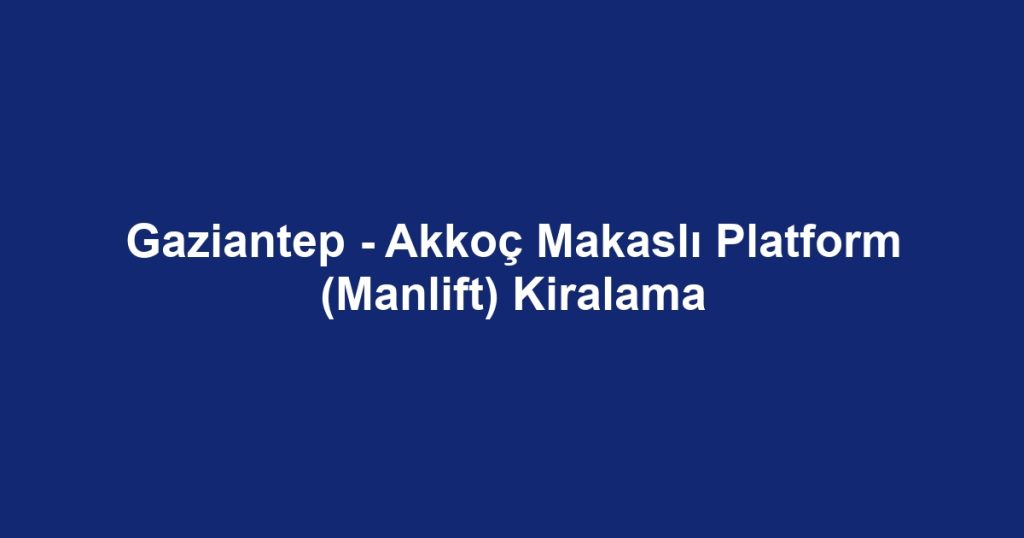 Gaziantep - Akkoç Makaslı Platform (Manlift) Kiralama