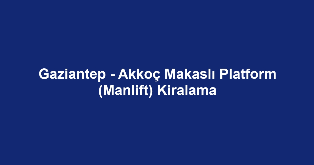 Gaziantep - Akkoç Makaslı Platform (Manlift) Kiralama