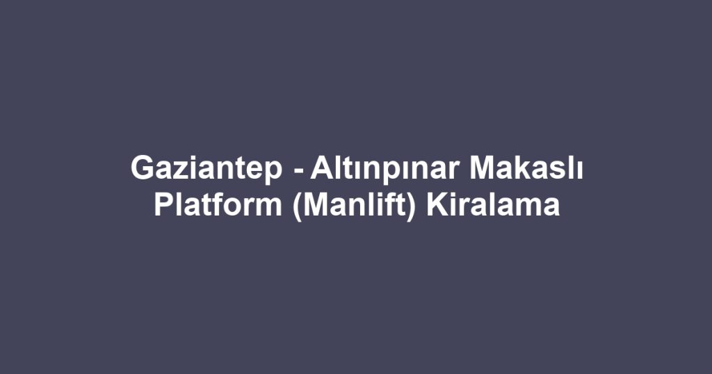Gaziantep - Altınpınar Makaslı Platform (Manlift) Kiralama