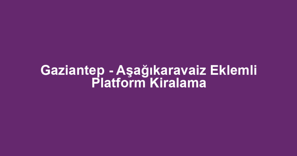 Gaziantep - Aşağıkaravaiz Eklemli Platform Kiralama