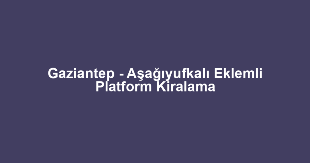 Gaziantep - Aşağıyufkalı Eklemli Platform Kiralama