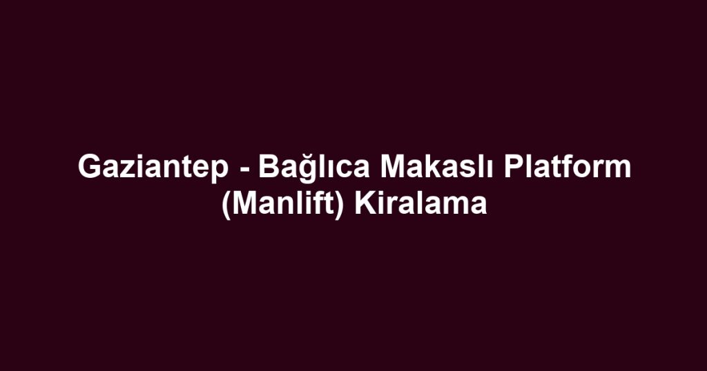 Gaziantep - Bağlıca Makaslı Platform (Manlift) Kiralama