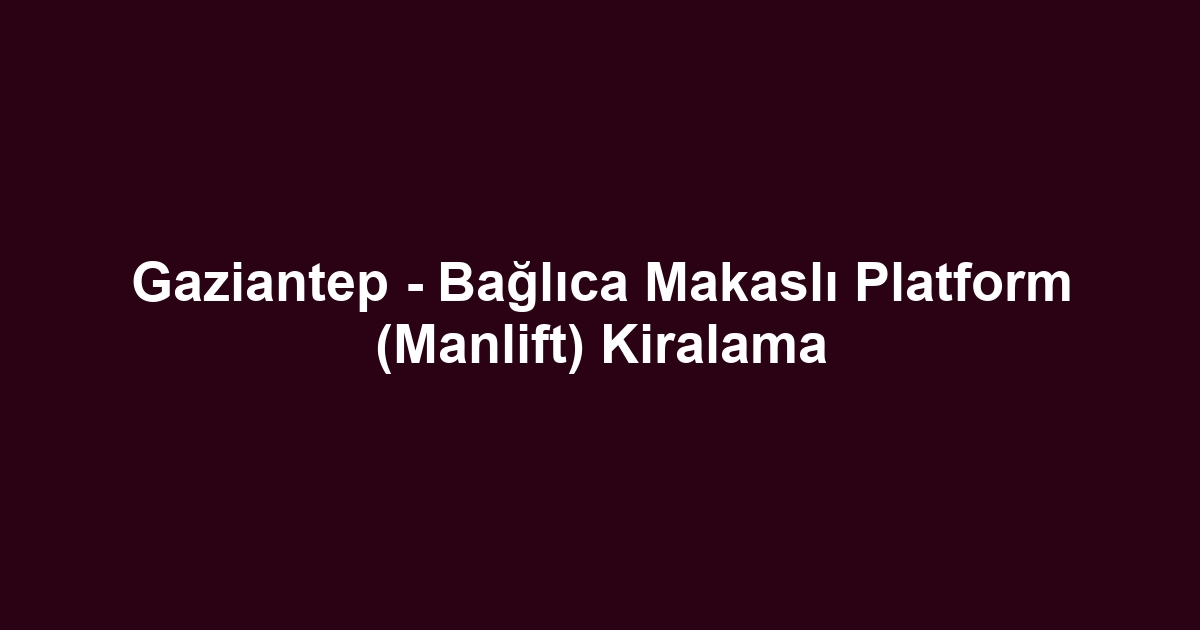 Gaziantep - Bağlıca Makaslı Platform (Manlift) Kiralama
