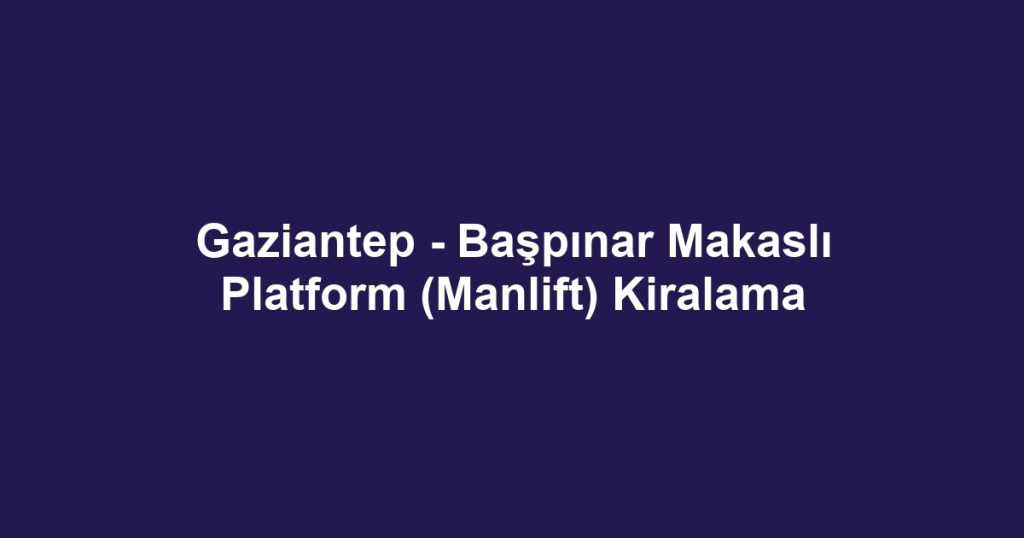 Gaziantep - Başpınar Makaslı Platform (Manlift) Kiralama
