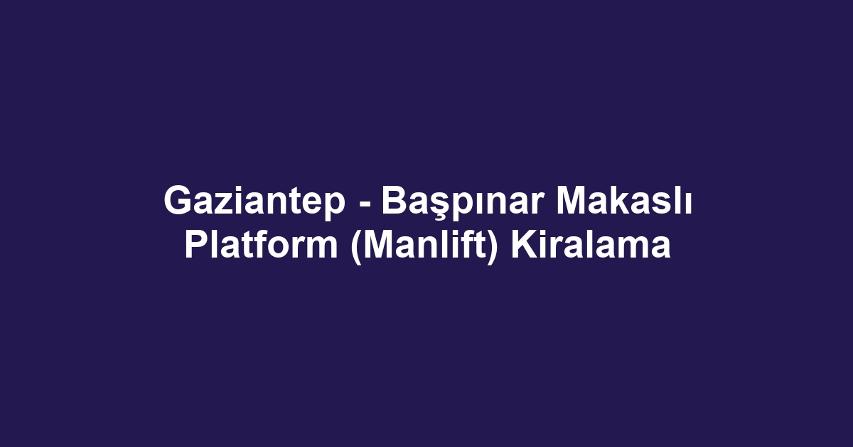 Gaziantep - Başpınar Makaslı Platform (Manlift) Kiralama
