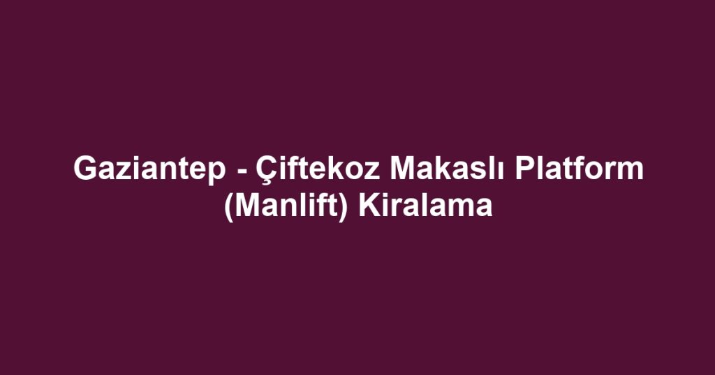 Gaziantep - Çiftekoz Makaslı Platform (Manlift) Kiralama