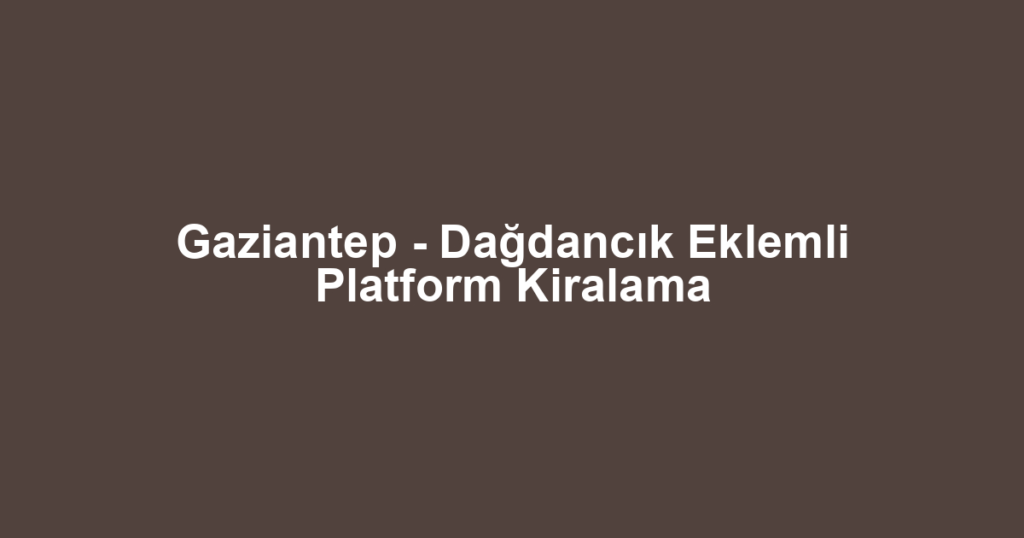 Gaziantep - Dağdancık Eklemli Platform Kiralama