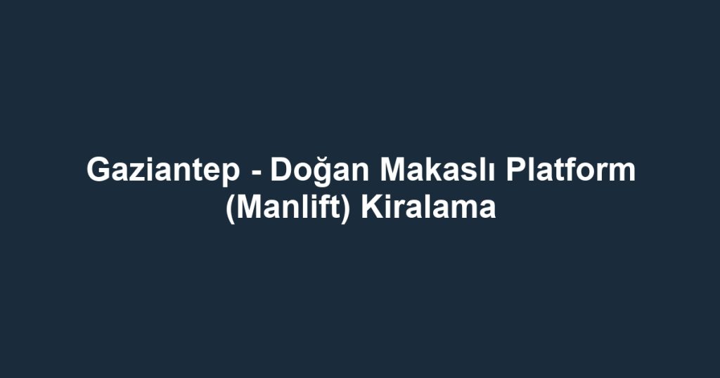 Gaziantep - Doğan Makaslı Platform (Manlift) Kiralama
