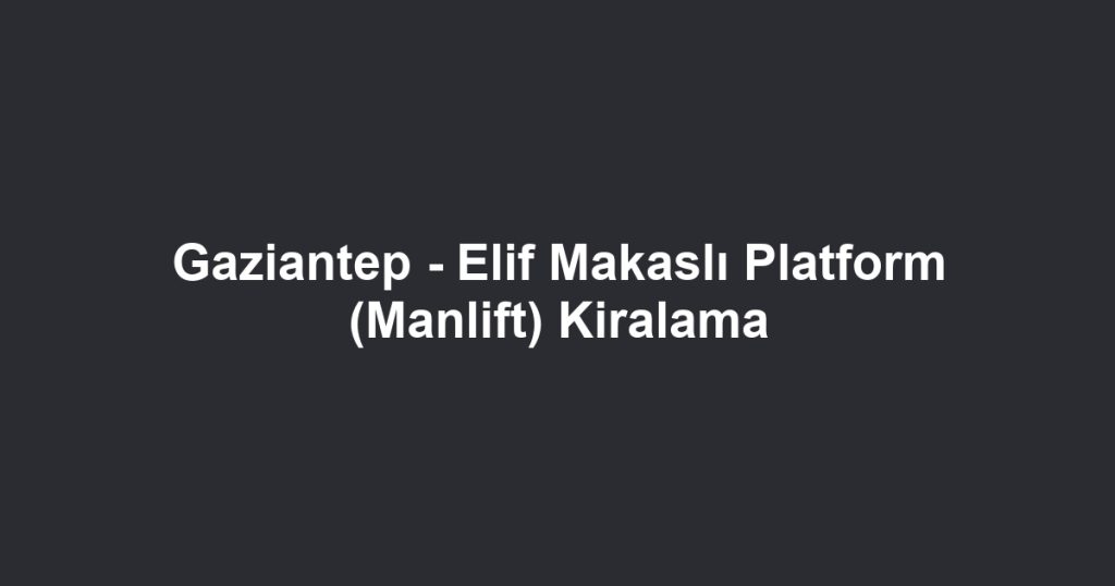 Gaziantep - Elif Makaslı Platform (Manlift) Kiralama