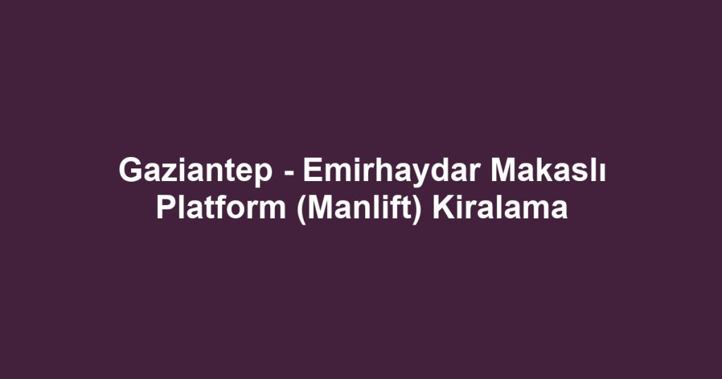 Gaziantep - Emirhaydar Makaslı Platform (Manlift) Kiralama