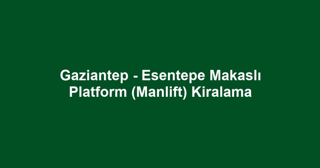Gaziantep - Esentepe Makaslı Platform (Manlift) Kiralama