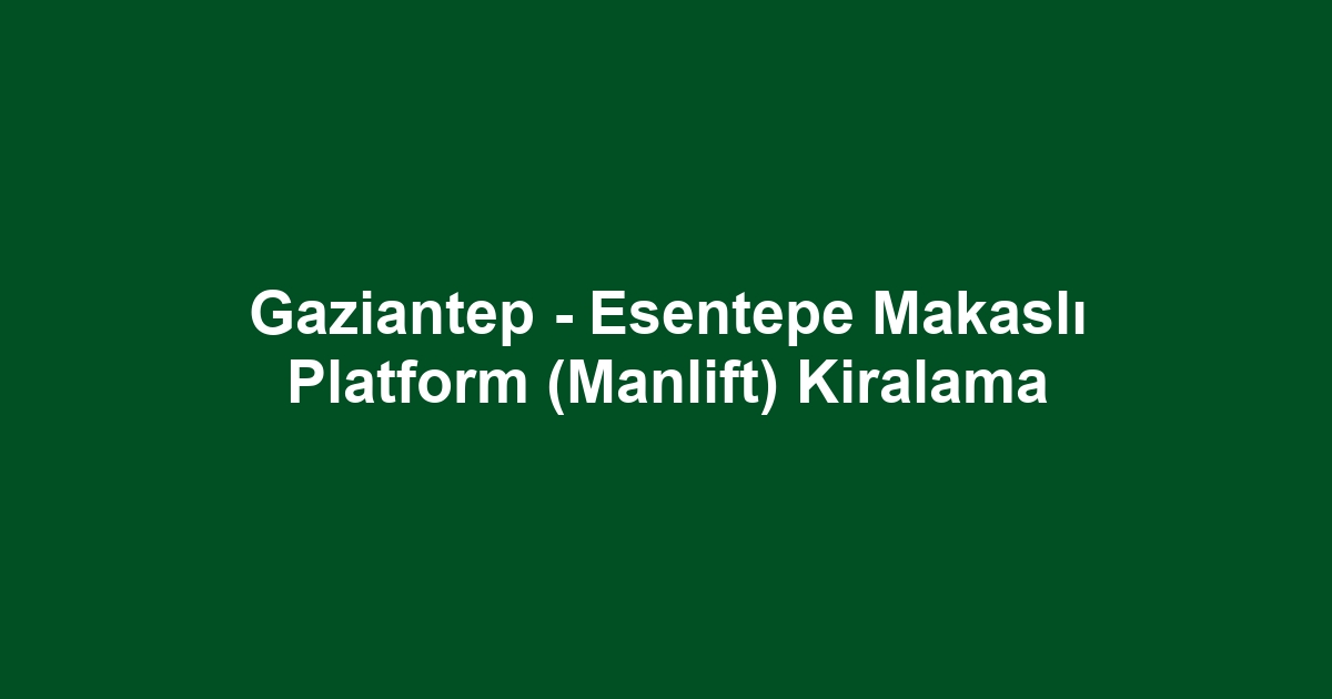 Gaziantep - Esentepe Makaslı Platform (Manlift) Kiralama