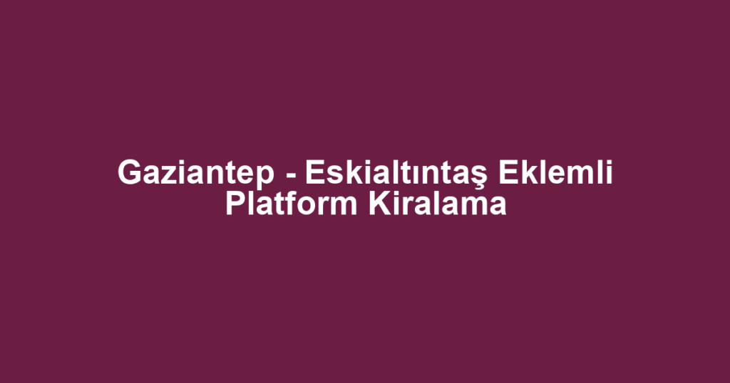 Gaziantep - Eskialtıntaş Eklemli Platform Kiralama
