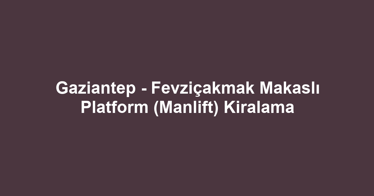 Gaziantep - Fevziçakmak Makaslı Platform (Manlift) Kiralama