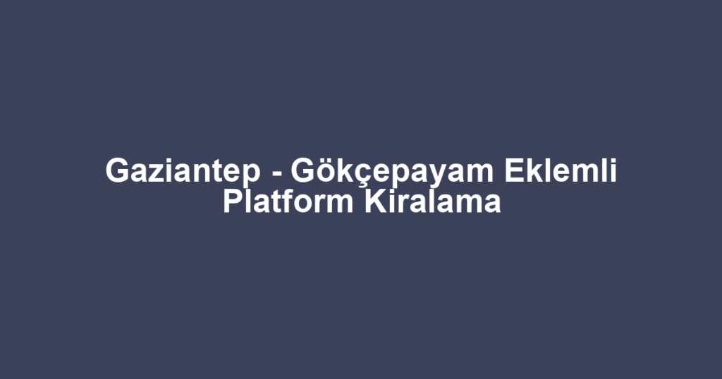 Gaziantep - Gökçepayam Eklemli Platform Kiralama