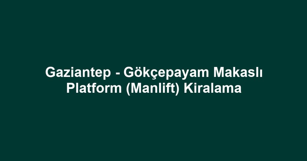 Gaziantep - Gökçepayam Makaslı Platform (Manlift) Kiralama