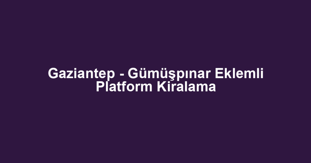 Gaziantep - Gümüşpınar Eklemli Platform Kiralama