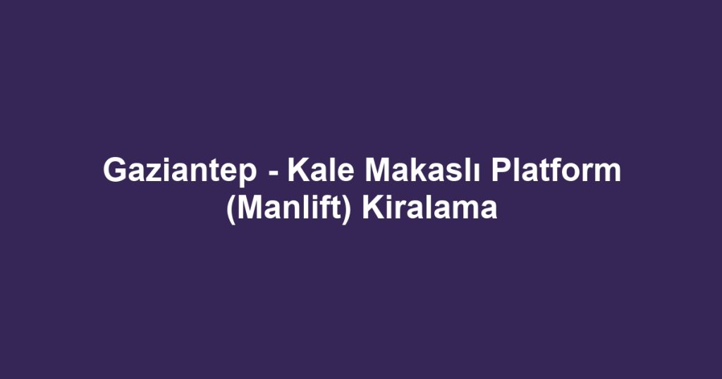 Gaziantep - Kale Makaslı Platform (Manlift) Kiralama