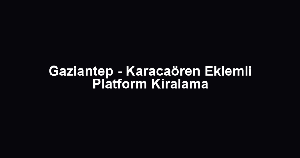 Gaziantep - Karacaören Eklemli Platform Kiralama