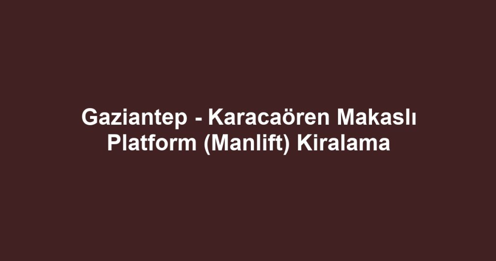 Gaziantep - Karacaören Makaslı Platform (Manlift) Kiralama