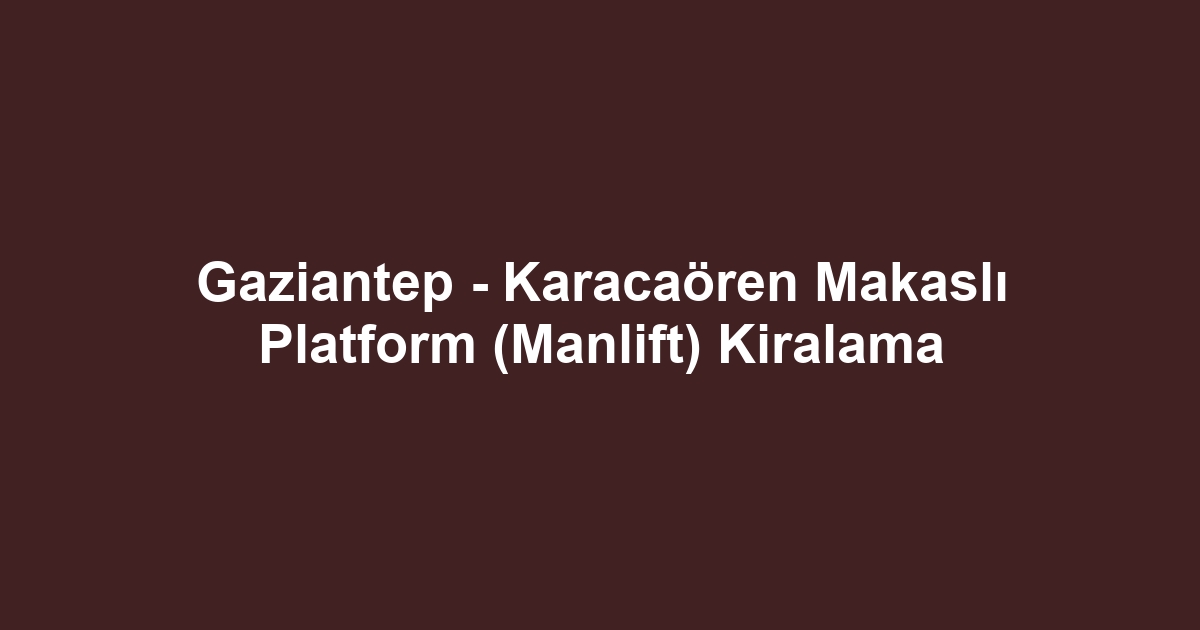 Gaziantep - Karacaören Makaslı Platform (Manlift) Kiralama