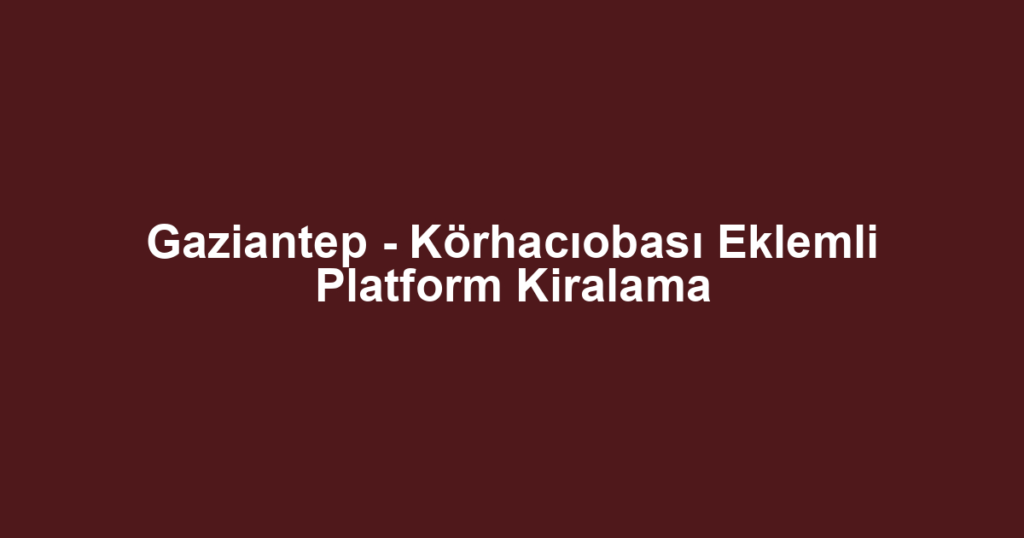 Gaziantep - Körhacıobası Eklemli Platform Kiralama