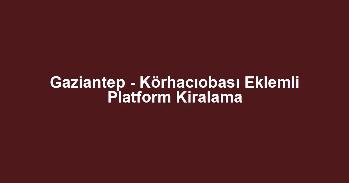Gaziantep - Körhacıobası Eklemli Platform Kiralama