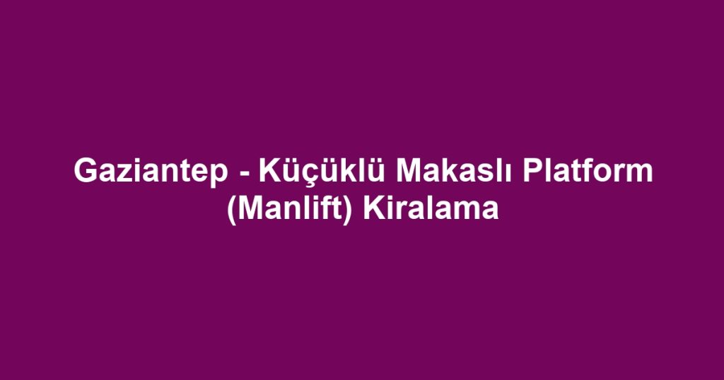 Gaziantep - Küçüklü Makaslı Platform (Manlift) Kiralama