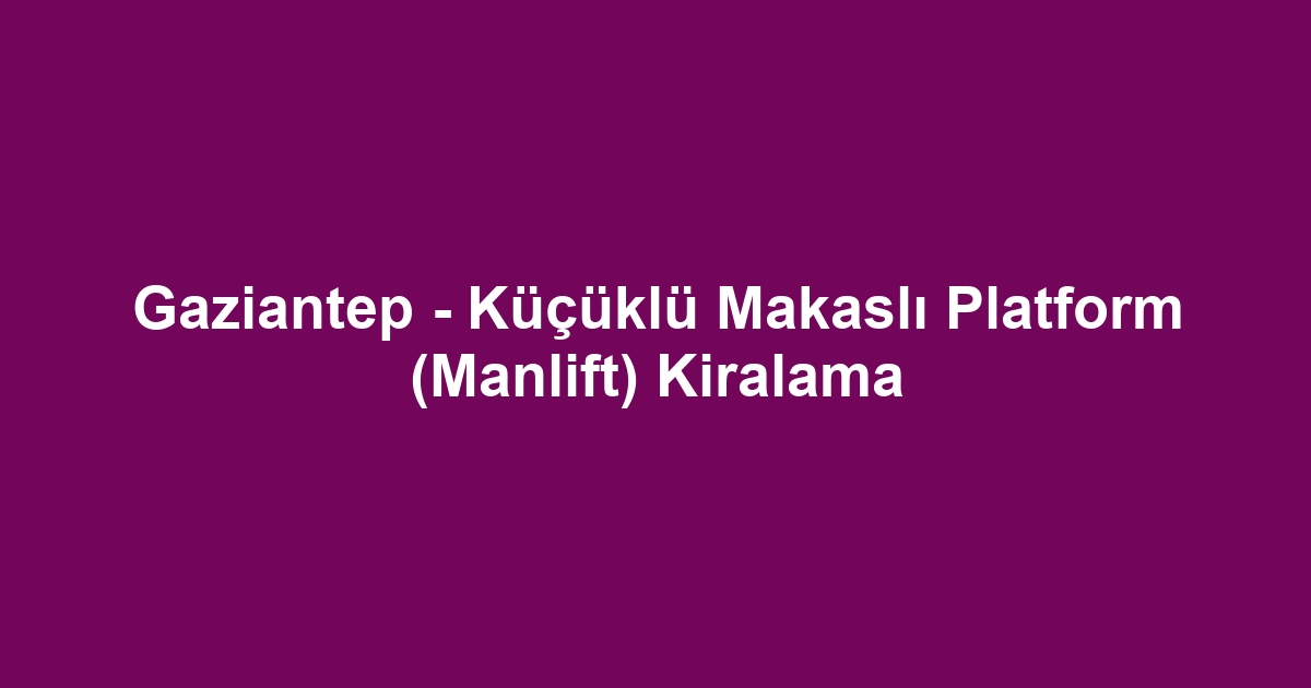 Gaziantep - Küçüklü Makaslı Platform (Manlift) Kiralama