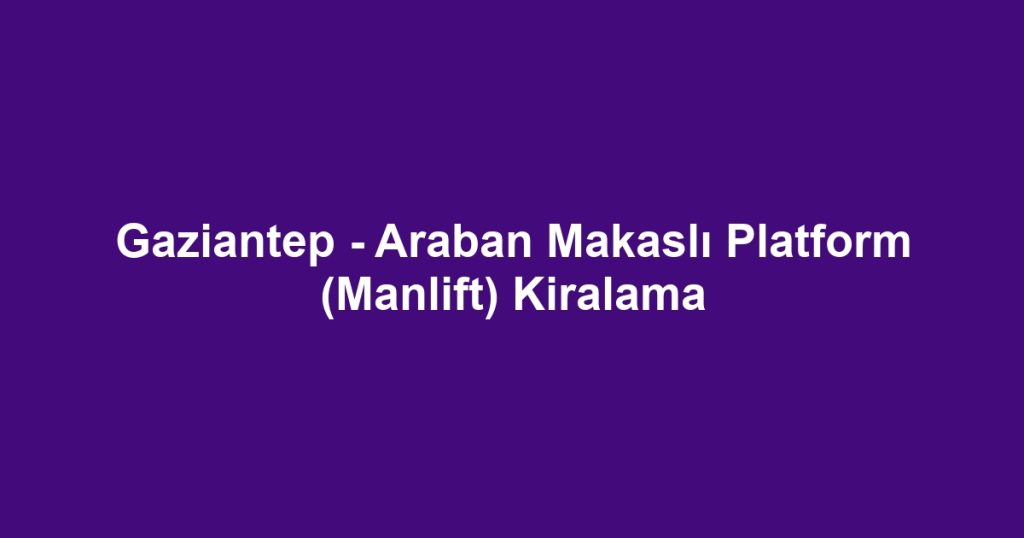 Gaziantep - Araban Makaslı Platform (Manlift) Kiralama