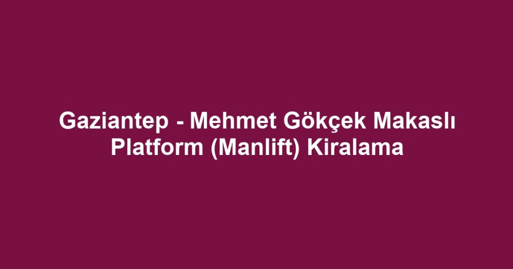 Gaziantep - Mehmet Gökçek Makaslı Platform (Manlift) Kiralama