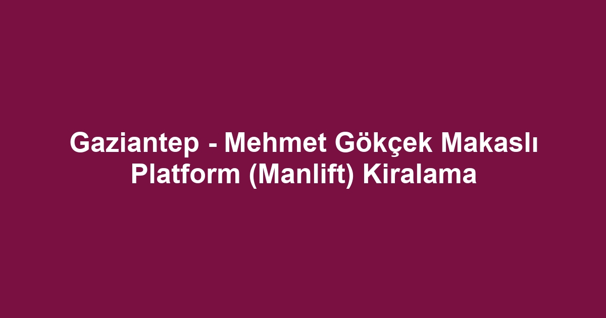 Gaziantep - Mehmet Gökçek Makaslı Platform (Manlift) Kiralama