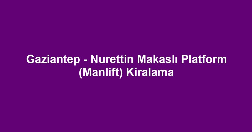 Gaziantep - Nurettin Makaslı Platform (Manlift) Kiralama