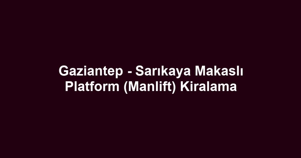 Gaziantep - Sarıkaya Makaslı Platform (Manlift) Kiralama