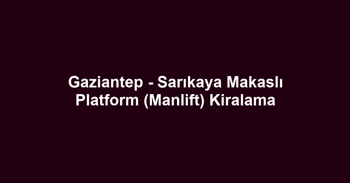 Gaziantep - Sarıkaya Makaslı Platform (Manlift) Kiralama