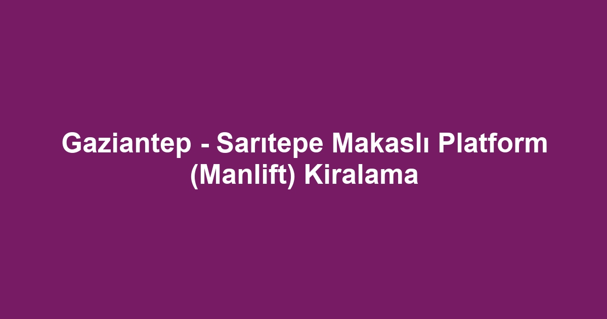 Gaziantep - Sarıtepe Makaslı Platform (Manlift) Kiralama