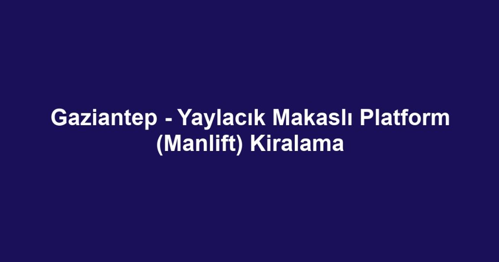 Gaziantep - Yaylacık Makaslı Platform (Manlift) Kiralama