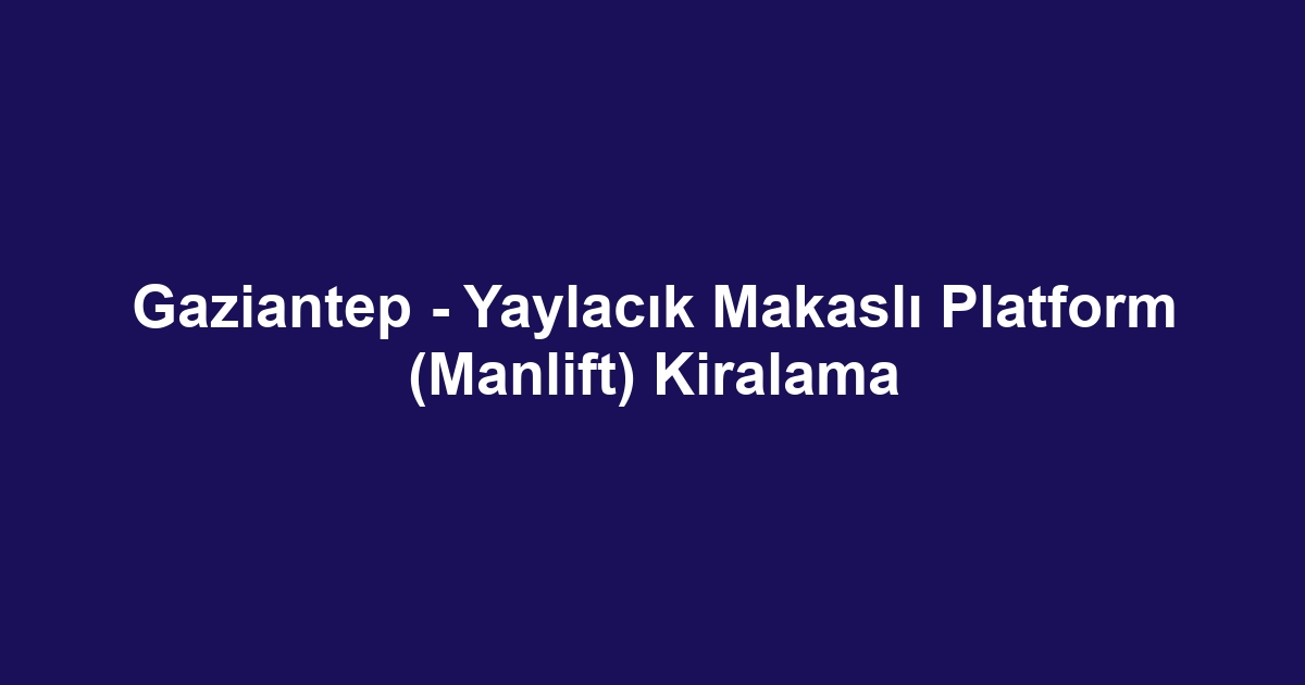 Gaziantep - Yaylacık Makaslı Platform (Manlift) Kiralama