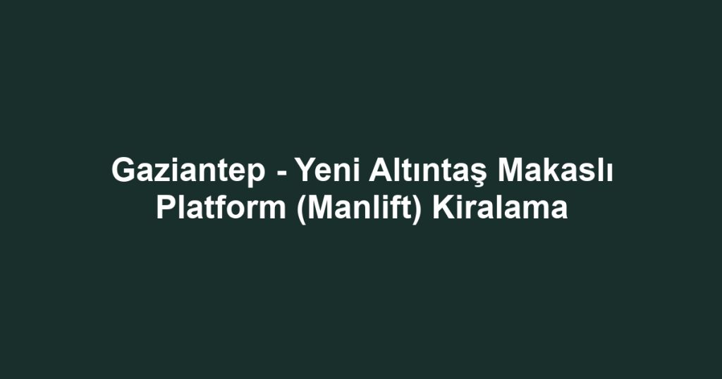 Gaziantep - Yeni Altıntaş Makaslı Platform (Manlift) Kiralama