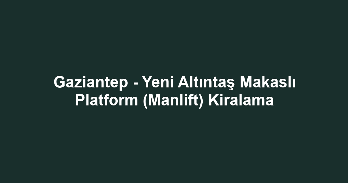 Gaziantep - Yeni Altıntaş Makaslı Platform (Manlift) Kiralama